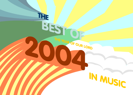 The Best of (the Year of Our Lord) 2004 in Music